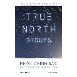 True North Groups - Nhóm Chính Bắc: Chiếc La Bàn Dẫn Lối Thành Công - Bill George, Doug Baker [HCM]