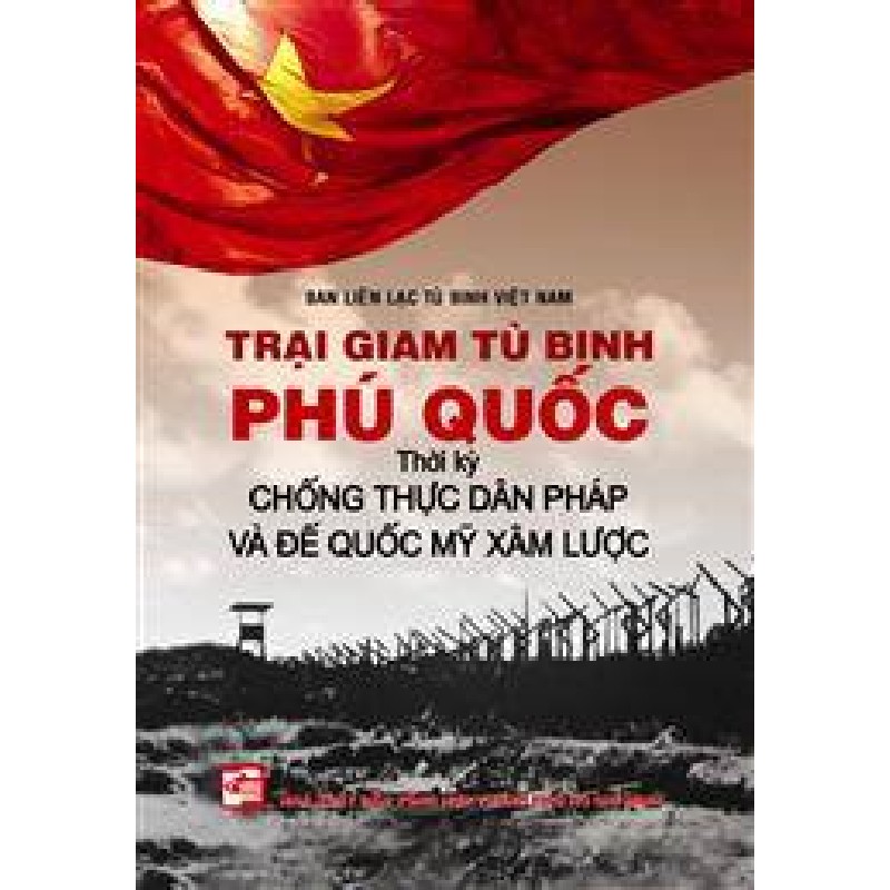 Trại Giam Tù Binh Phú Quốc - Thời Kỳ Chống Thực Dân Pháp Và Đế Quốc Mỹ Xâm Lược (Tái Bản 2018) (Bìa Cứng) - Ban liên lạc tù binh Việt Nam 2109